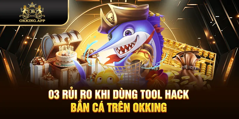 03 rủi ro khi dùng tool hack bắn cá trên OKKING