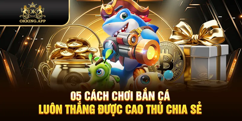 05 Cách Chơi Bắn Cá Luôn Thắng Được Cao Thủ Chia Sẻ