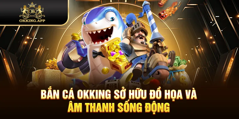 Bắn cá OKKING sở hữu đồ họa và âm thanh sống động