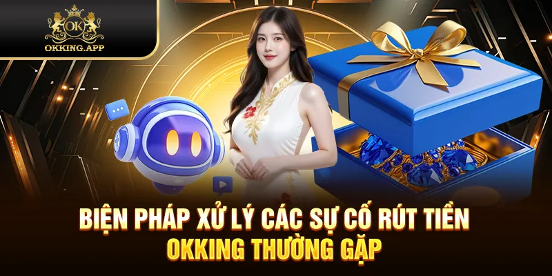 Biện pháp xử lý các sự cố rút tiền OKKING thường gặp
