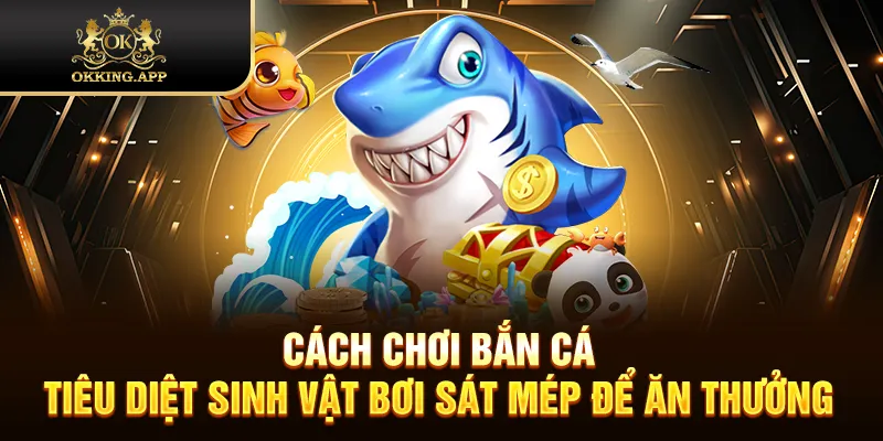 Cách chơi bắn cá tiêu diệt sinh vật bơi sát mép để ăn thưởng