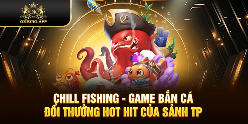 Chill Fishing - Game bắn cá đổi thưởng hot hit của sảnh TP