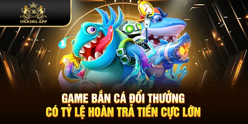 Game bắn cá đổi thưởng có tỷ lệ hoàn trả tiền cực lớn