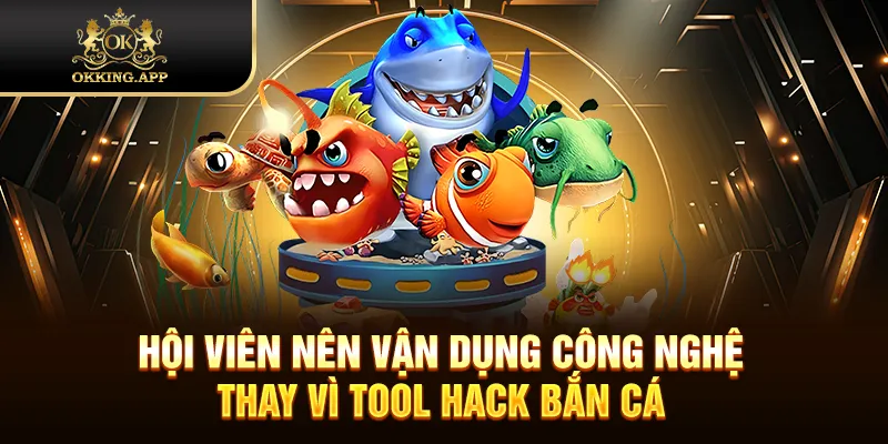 Hội viên nên vận dụng công nghệ thay vì tool hack bắn cá