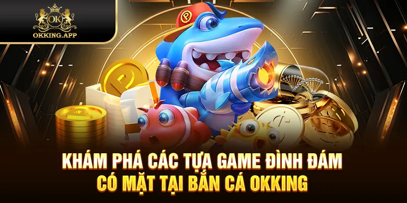 Khám phá các tựa game đình đám có mặt tại bắn cá OKKING