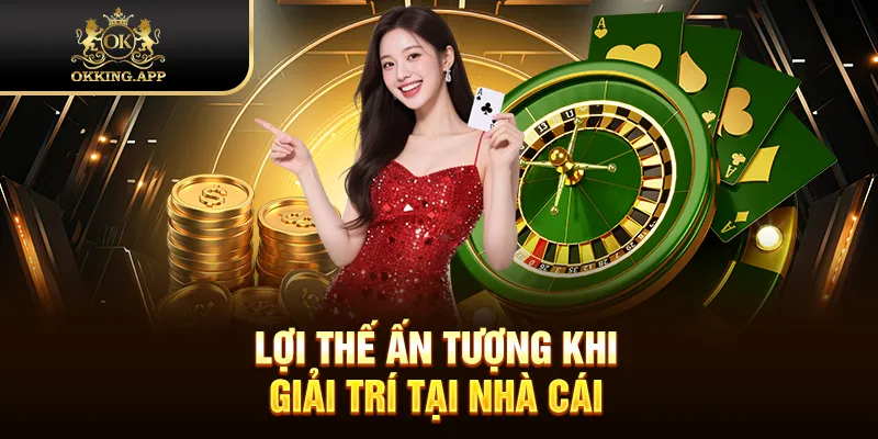 Lợi thế ấn tượng khi giải trí tại nhà cái