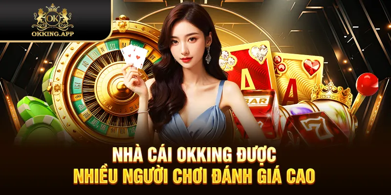 Nhà cái OKKING được nhiều người chơi đánh giá cao