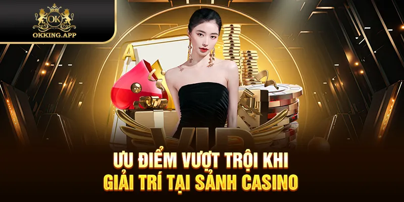 Ưu điểm vượt trội khi giải trí tại sảnh Casino